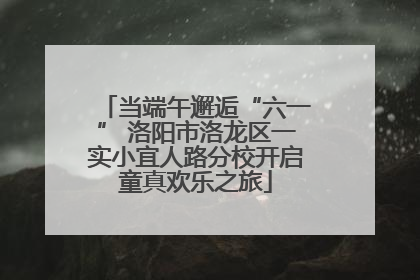 当端午邂逅“六一” 洛阳市洛龙区一实小宜人路分校开启童真欢乐之旅
