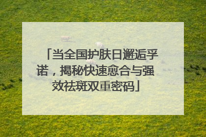 当全国护肤日邂逅孚诺，揭秘快速愈合与强效祛斑双重密码