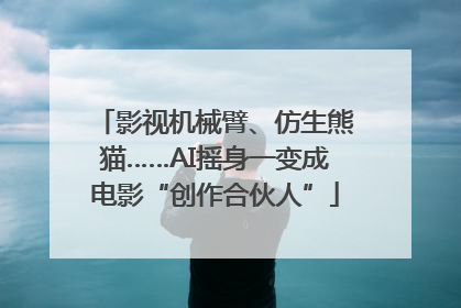 影视机械臂、仿生熊猫……AI摇身一变成电影“创作合伙人”