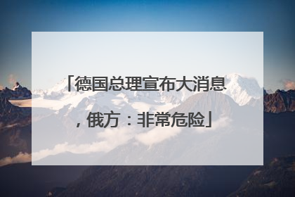 德国总理宣布大消息，俄方：非常危险