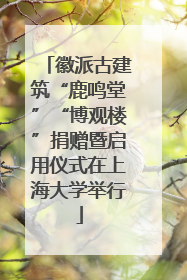 徽派古建筑“鹿鸣堂”“博观楼”捐赠暨启用仪式在上海大学举行