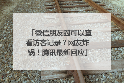 微信朋友圈可以查看访客记录？网友炸锅！腾讯最新回应