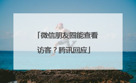 微信朋友圈能查看访客？腾讯回应