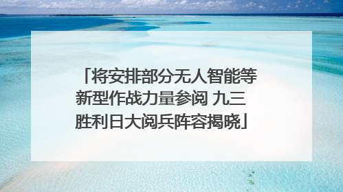 将安排部分无人智能等新型作战力量参阅 九三胜利日大阅兵阵容揭晓