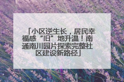 小区逆生长，居民幸福感“旧”地升温！南通南川园片探索完整社区建设新路径