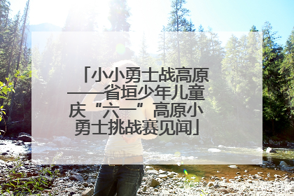 小小勇士战高原——省垣少年儿童庆“六一”高原小勇士挑战赛见闻