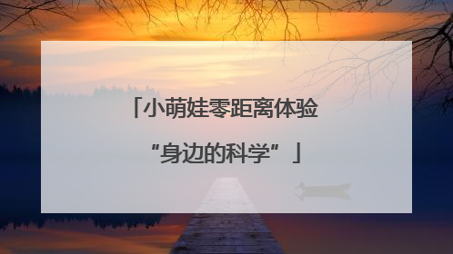 小萌娃零距离体验“身边的科学”