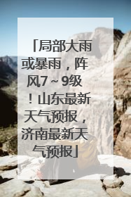 局部大雨或暴雨，阵风7～9级！山东最新天气预报，济南最新天气预报