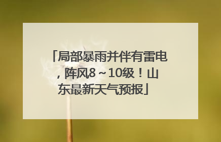 局部暴雨并伴有雷电，阵风8～10级！山东最新天气预报