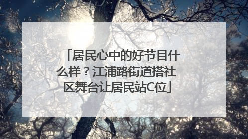 居民心中的好节目什么样？江浦路街道搭社区舞台让居民站C位
