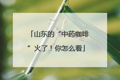 山东的“中药咖啡”火了！你怎么看