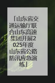 山东省交通运输厅联合山东高速集团开展2025年度山东省公路防汛应急演练