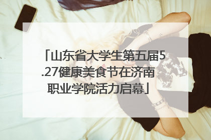 山东省大学生第五届5.27健康美食节在济南职业学院活力启幕