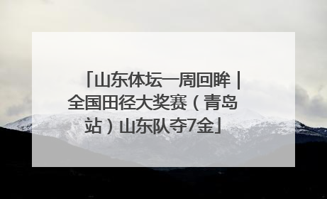 山东体坛一周回眸｜全国田径大奖赛（青岛站）山东队夺7金