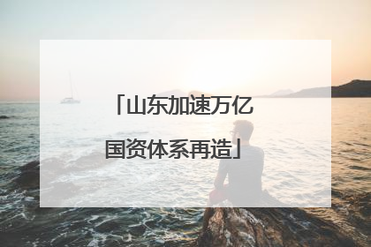 山东加速万亿国资体系再造
