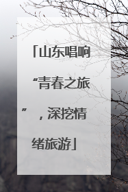 山东唱响“青春之旅”，深挖情绪旅游