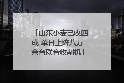 山东小麦已收四成 单日上阵八万余台联合收割机