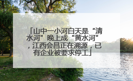 山中一小河白天是“清水河”晚上成“黄水河”，江西会昌正在溯源，已有企业被要求停工
