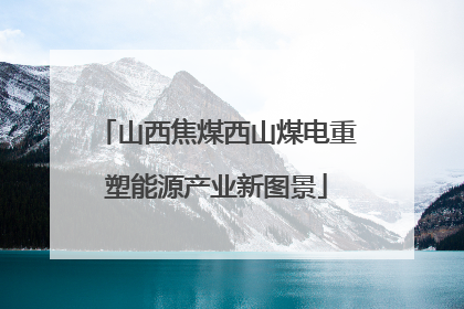 山西焦煤西山煤电重塑能源产业新图景