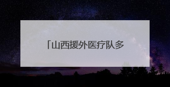山西援外医疗队多学科跨国联动 成功救治骨折同胞