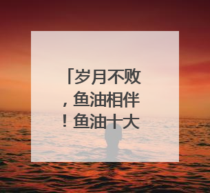 岁月不败，鱼油相伴！鱼油十大热门品牌排行榜top10曝光