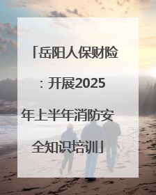 岳阳人保财险：开展2025年上半年消防安全知识培训