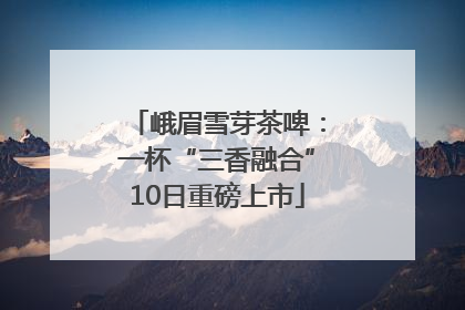 峨眉雪芽茶啤：一杯“三香融合”10日重磅上市