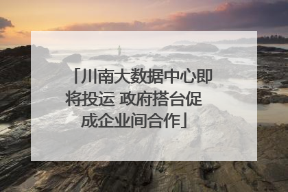 川南大数据中心即将投运 政府搭台促成企业间合作