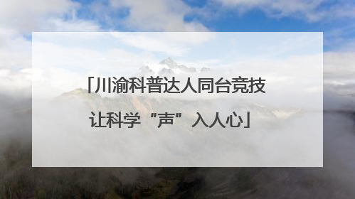 川渝科普达人同台竞技 让科学“声”入人心