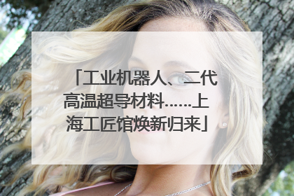 工业机器人、二代高温超导材料……上海工匠馆焕新归来