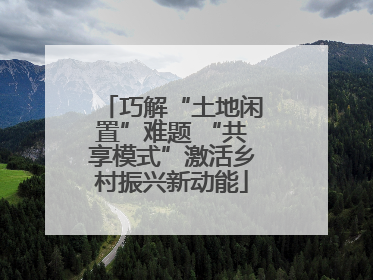 巧解“土地闲置”难题 “共享模式”激活乡村振兴新动能