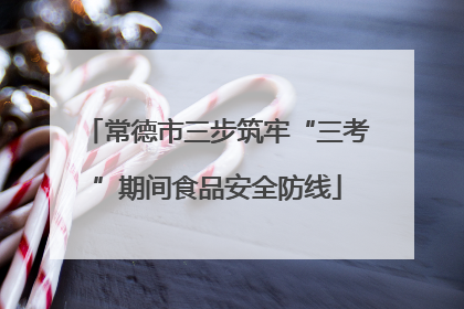 常德市三步筑牢“三考”期间食品安全防线