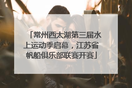 常州西太湖第三届水上运动季启幕，江苏省帆船俱乐部联赛开赛