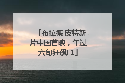布拉德·皮特新片中国首映，年过六旬狂飙F1