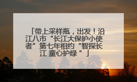 带上采样瓶，出发！沿江八市“长江大保护小使者”第七年相约“智探长江 童心护绿 ”
