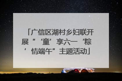 广信区湖村乡妇联开展“‘童’享六一‘粽’情端午”主题活动