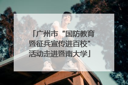广州市“国防教育暨征兵宣传进百校”活动走进暨南大学