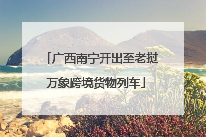 广西南宁开出至老挝万象跨境货物列车