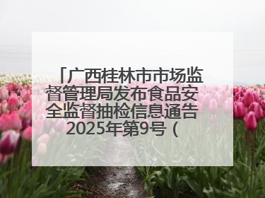 广西桂林市市场监督管理局发布食品安全监督抽检信息通告2025年第9号（总第137号）