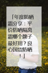 年度防晒霜分享：平价防晒隔离霜哪个牌子最好用？良心国货防晒！