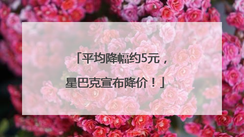 平均降幅约5元，星巴克宣布降价！