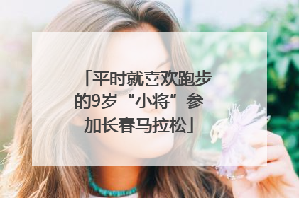 平时就喜欢跑步的9岁“小将”参加长春马拉松
