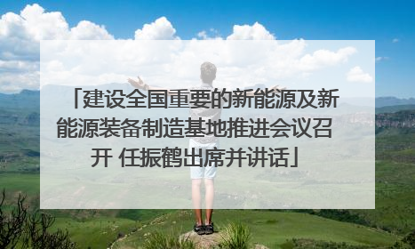 建设全国重要的新能源及新能源装备制造基地推进会议召开 任振鹤出席并讲话