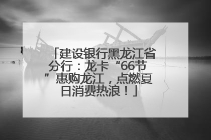 建设银行黑龙江省分行：龙卡“66节”惠购龙江，点燃夏日消费热浪！