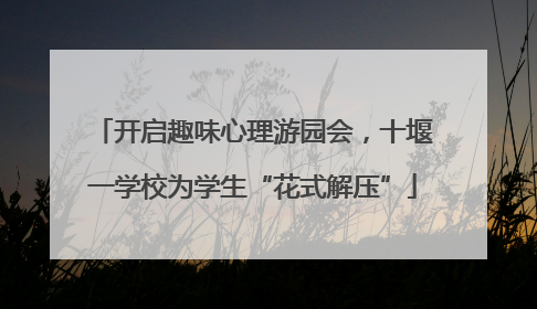 开启趣味心理游园会，十堰一学校为学生“花式解压”