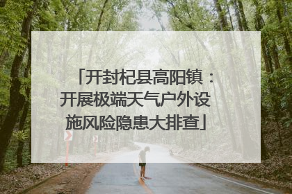 开封杞县高阳镇：开展极端天气户外设施风险隐患大排查