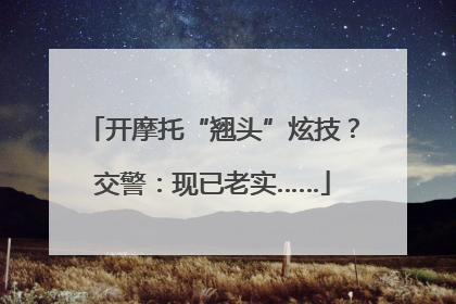 开摩托“翘头”炫技？交警：现已老实……