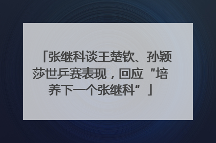 张继科谈王楚钦、孙颖莎世乒赛表现，回应“培养下一个张继科”
