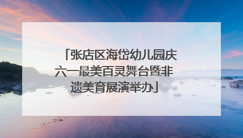 张店区海岱幼儿园庆六一最美百灵舞台暨非遗美育展演举办