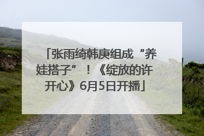 张雨绮韩庚组成“养娃搭子”！《绽放的许开心》6月5日开播